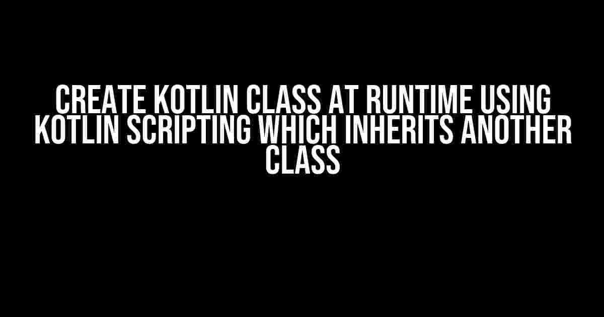 Create Kotlin Class at Runtime using Kotlin Scripting which Inherits Another Class