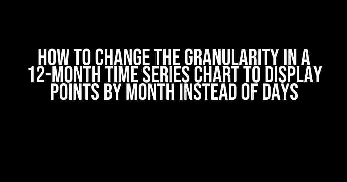 How to Change the Granularity in a 12-Month Time Series Chart to Display Points by Month Instead of Days