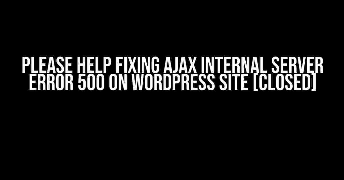 Please Help Fixing AJAX Internal Server Error 500 on WordPress Site [Closed]