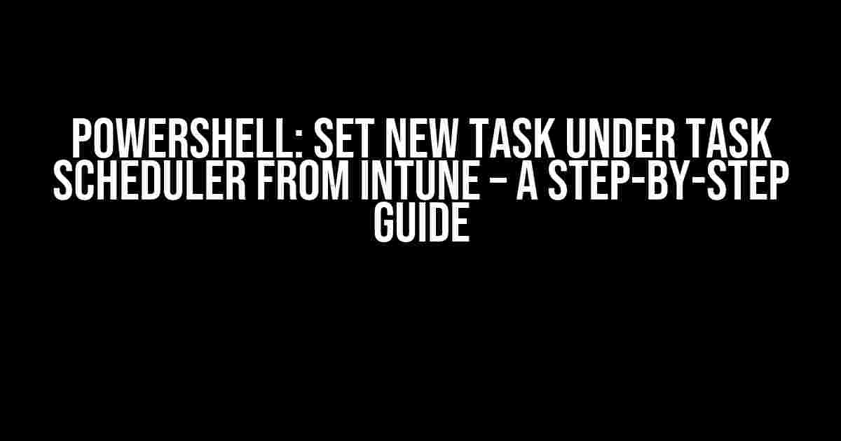 Powershell: Set New Task Under Task Scheduler from Intune – A Step-by-Step Guide