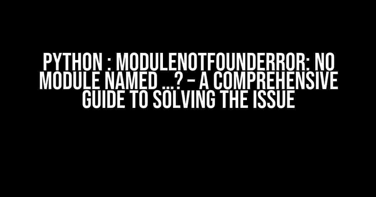 Python : ModuleNotFoundError: No module named …? – A Comprehensive Guide to Solving the Issue