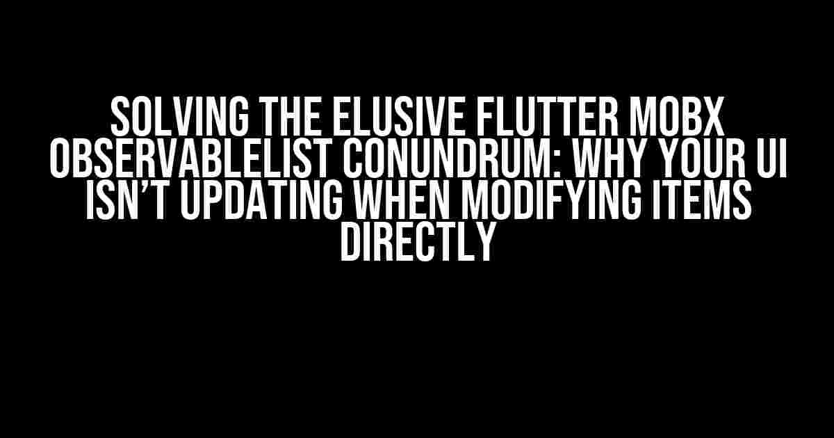 Solving the Elusive Flutter MobX ObservableList Conundrum: Why Your UI Isn’t Updating When Modifying Items Directly