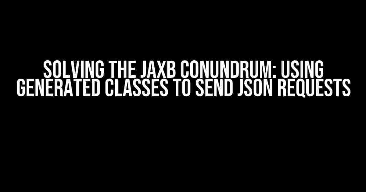 Solving the JAXB Conundrum: Using Generated Classes to Send JSON Requests